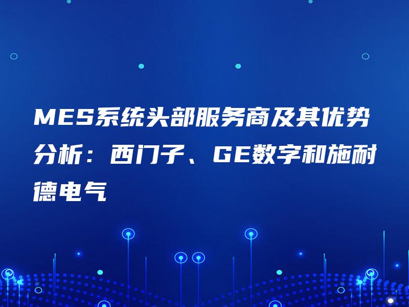MES系统头部服务商及其优势分析:西门子、GE数字和施耐德电气 MES系统头部服务商及其优势分析:西门子、GE数字和施耐德电气