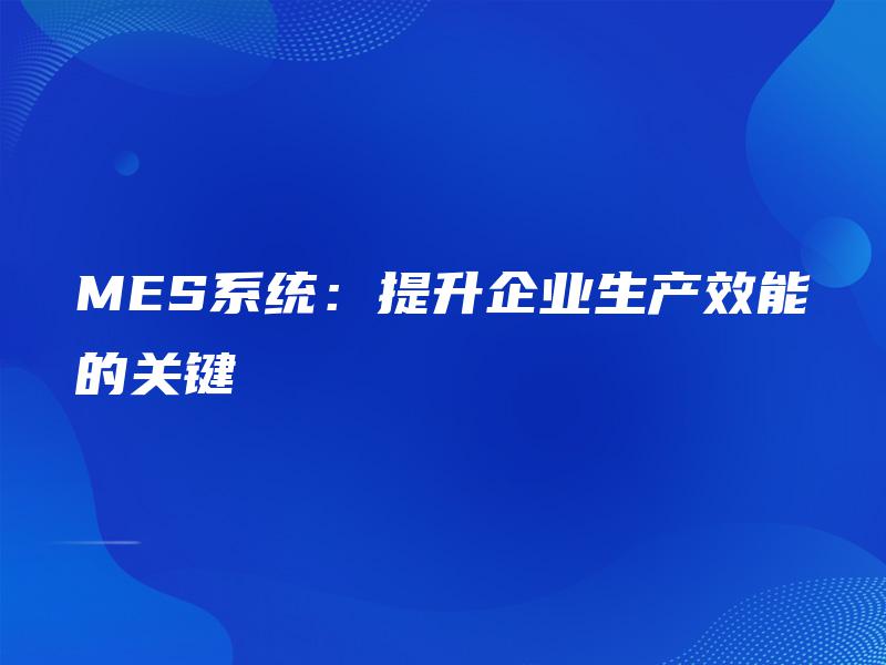 MES系统:提升企业生产效能的关键 MES系统:提升企业生产效能的关键