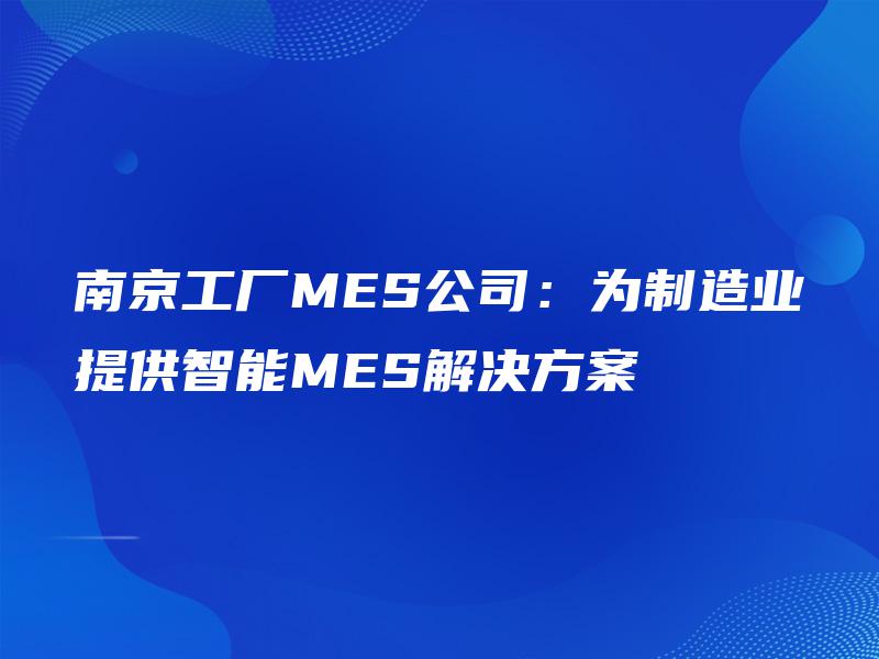 南京工厂MES公司:为制造业提供智能MES解决方案 南京工厂MES公司:为制造业提供智能MES解决方案