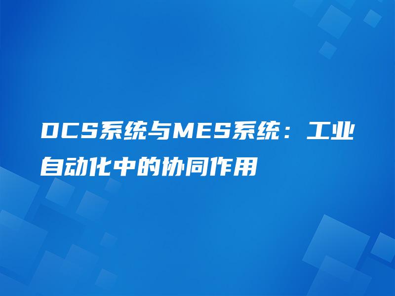 DCS系统与MES系统:工业自动化中的协同作用 DCS系统与MES系统:工业自动化中的协同作用