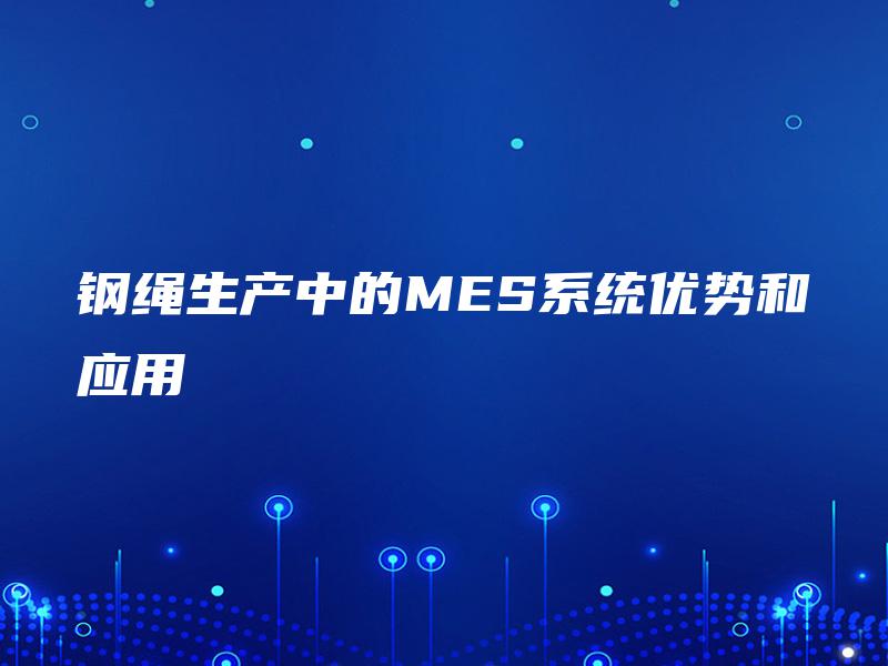 钢绳生产中的MES系统优势和应用 钢绳生产中的MES系统优势和应用