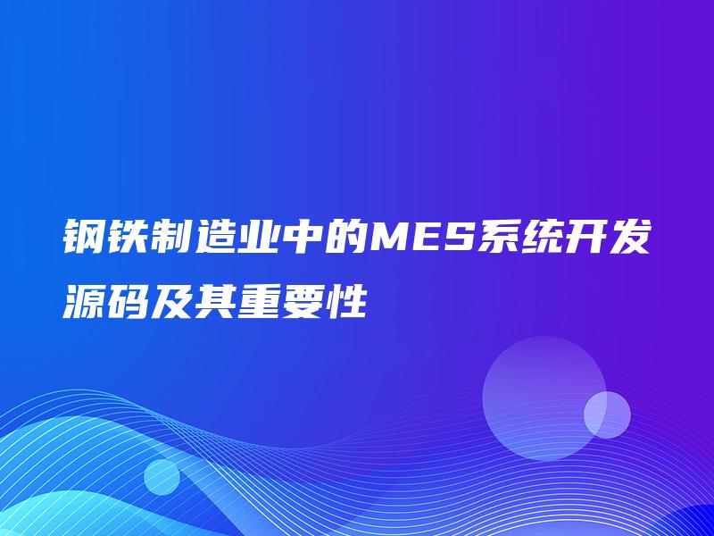 钢铁制造业中的MES系统开发源码及其重要性 钢铁制造业中的MES系统开发源码及其重要性