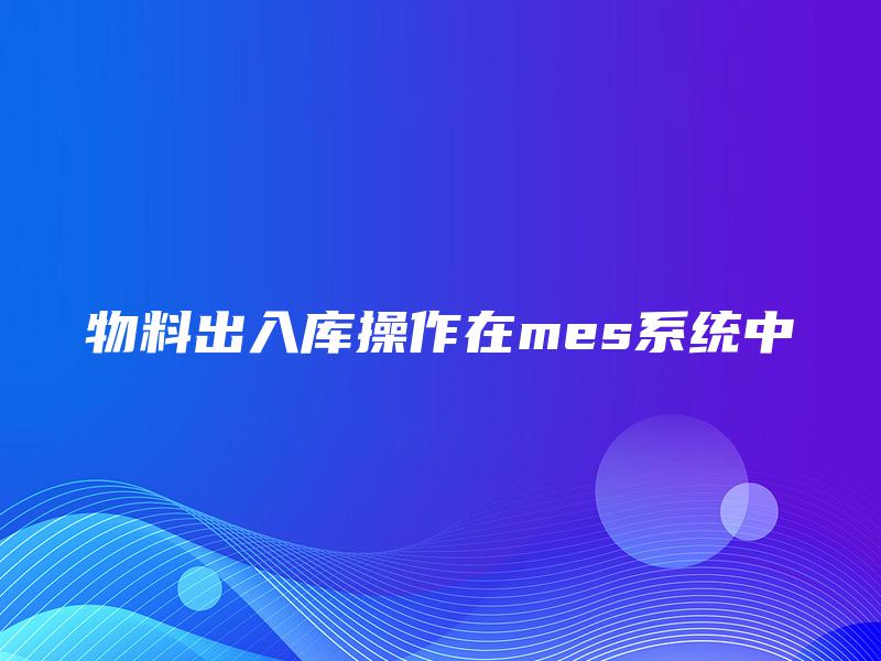 物料出入库操作在mes系统中 物料出入库操作在mes系统中
