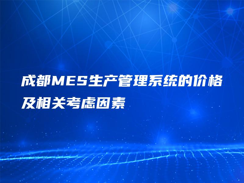 成都MES生产管理系统的价格及相关考虑因素 成都MES生产管理系统的价格及相关考虑因素