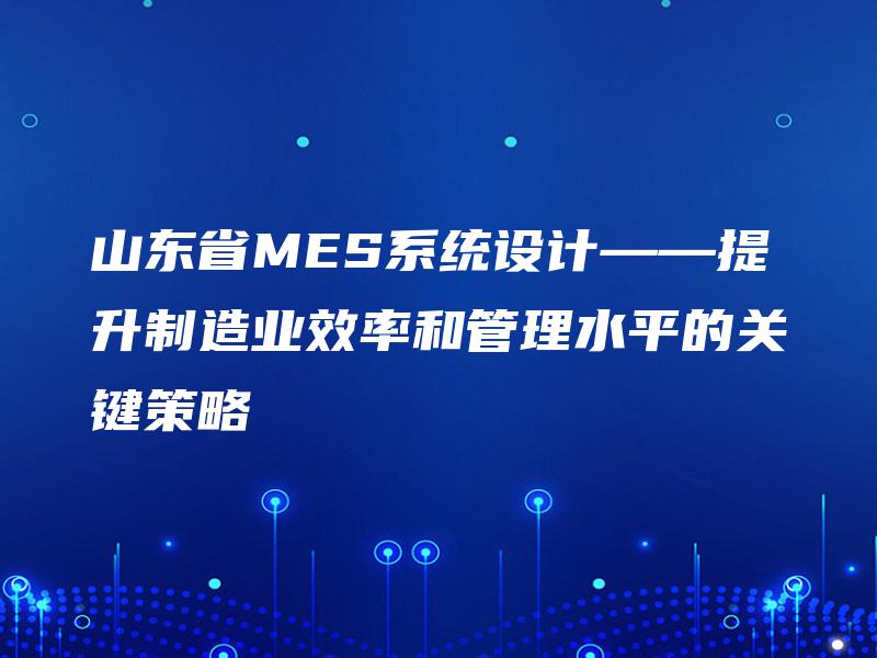 山东省MES系统设计——提升制造业效率和管理水平的关键策略 山东省MES系统设计——提升制造业效率和管理水平的关键策略