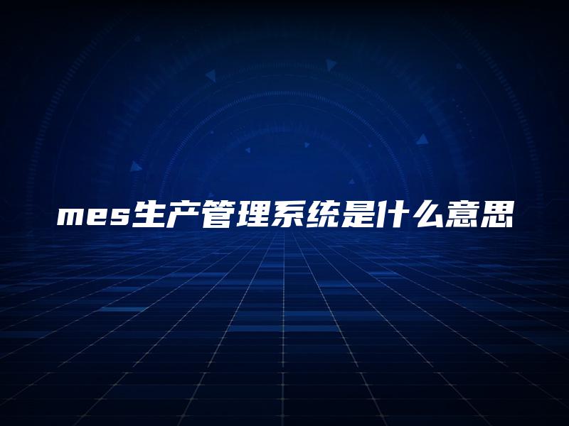 mes生产管理系统是什么意思 mes生产管理系统是什么意思