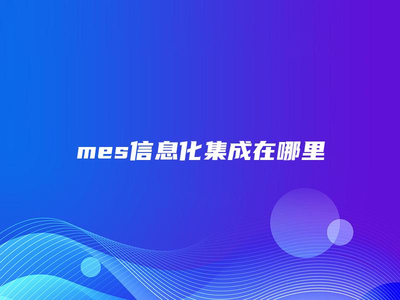 mes信息化集成在哪里 mes信息化集成在哪里