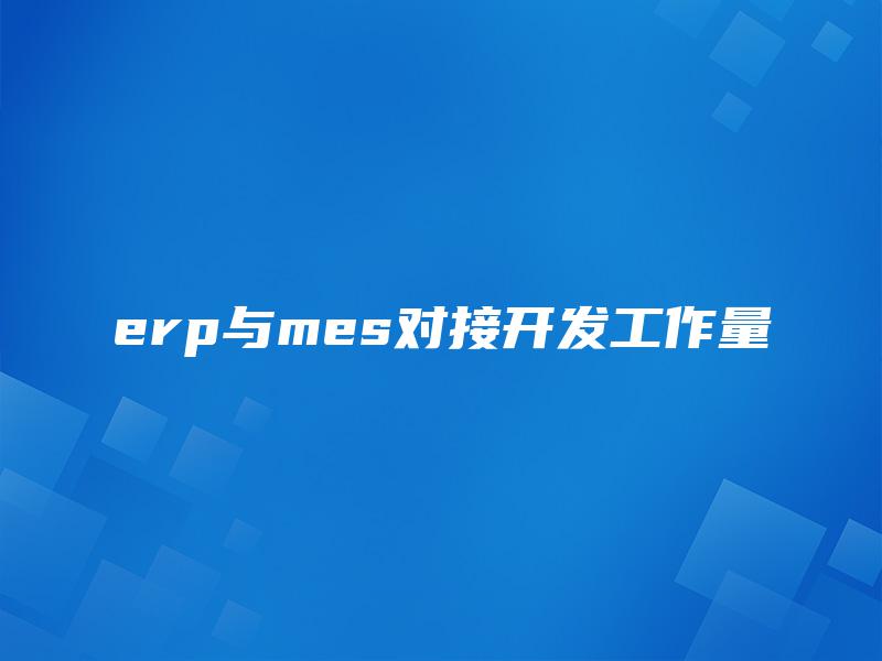 erp与mes对接开发工作量 erp与mes对接开发工作量