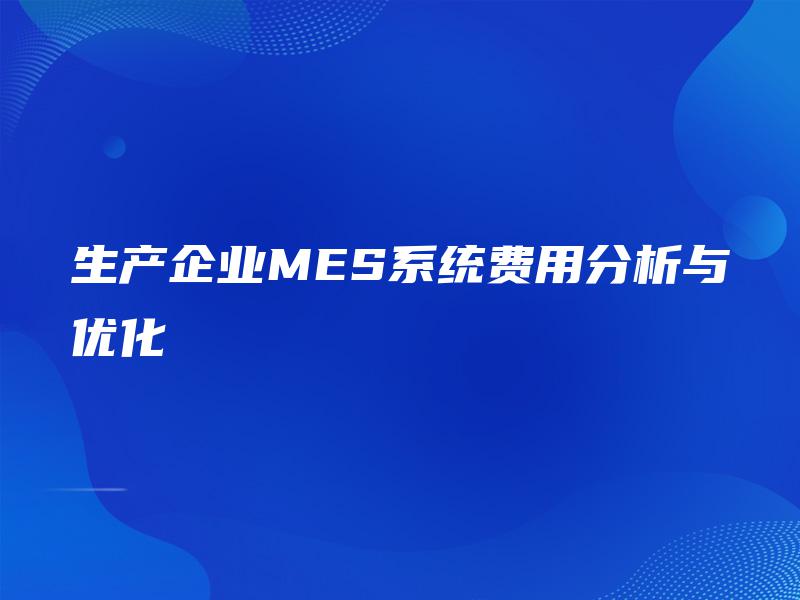 生产企业MES系统费用分析与优化 生产企业MES系统费用分析与优化