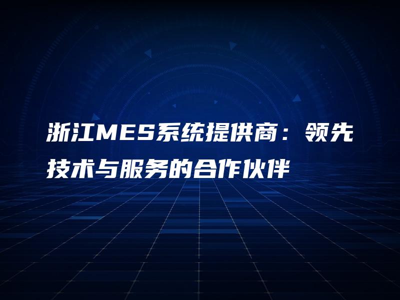 浙江MES系统提供商：领先技术与服务的合作伙伴
