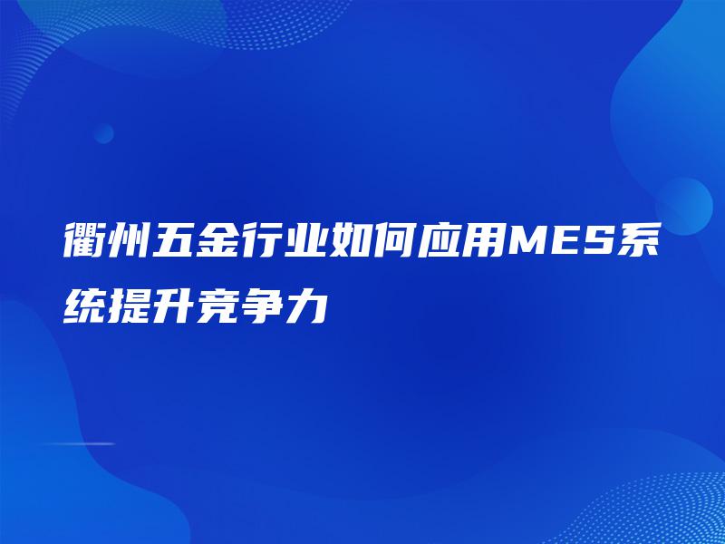 衢州五金行业如何应用MES系统提升竞争力 衢州五金行业如何应用MES系统提升竞争力