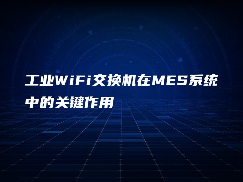 工业WiFi交换机在MES系统中的关键作用 工业WiFi交换机在MES系统中的关键作用