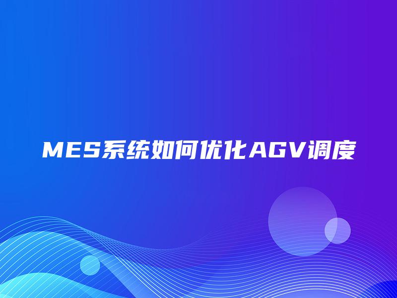 MES系统如何优化AGV调度 MES系统如何优化AGV调度