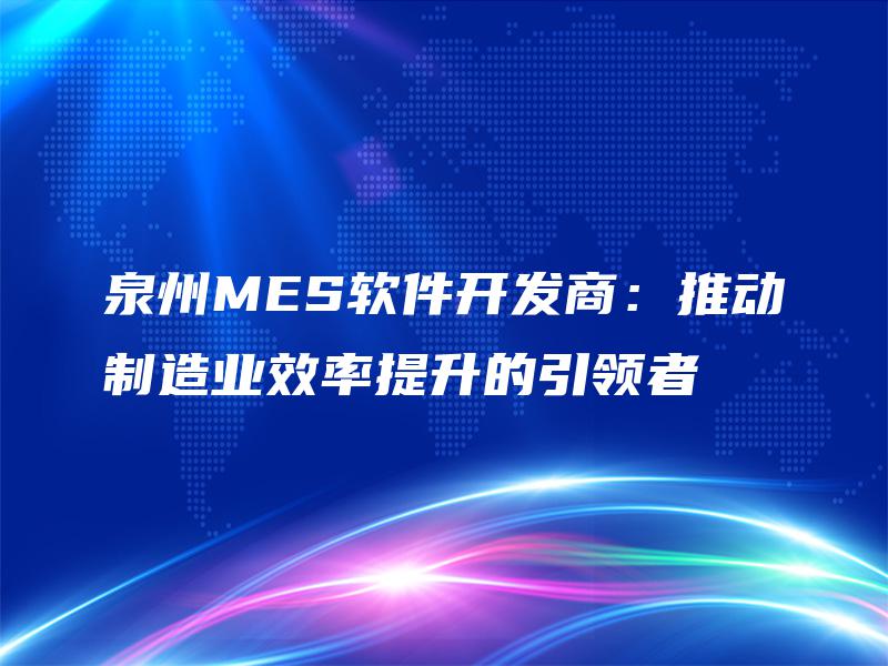 泉州MES软件开发商:推动制造业效率提升的引领者 泉州MES软件开发商:推动制造业效率提升的引领者