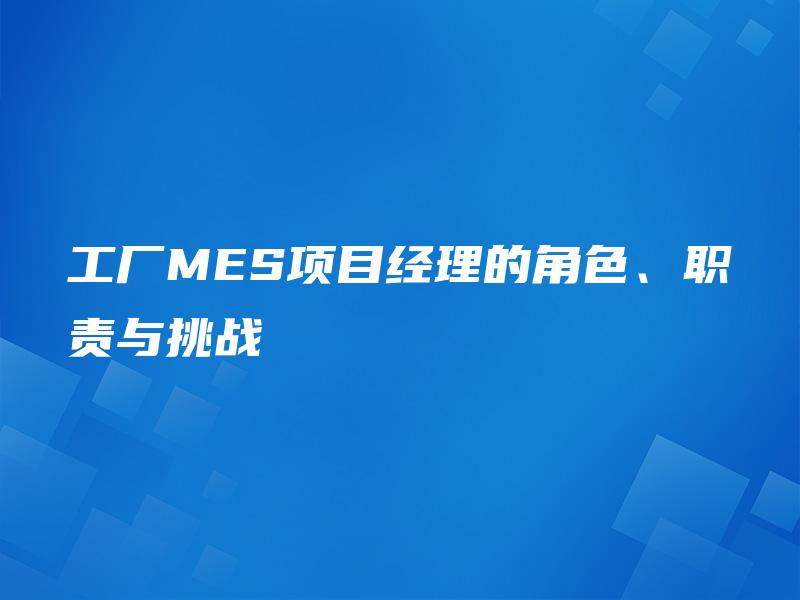 工厂MES项目经理的角色、职责与挑战 工厂MES项目经理的角色、职责与挑战