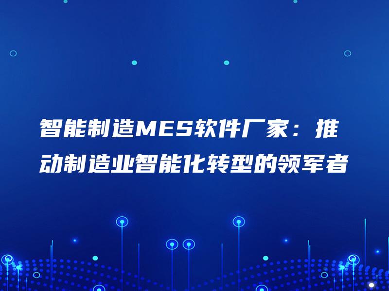 智能制造MES软件厂家:推动制造业智能化转型的领军者 智能制造MES软件厂家:推动制造业智能化转型的领军者