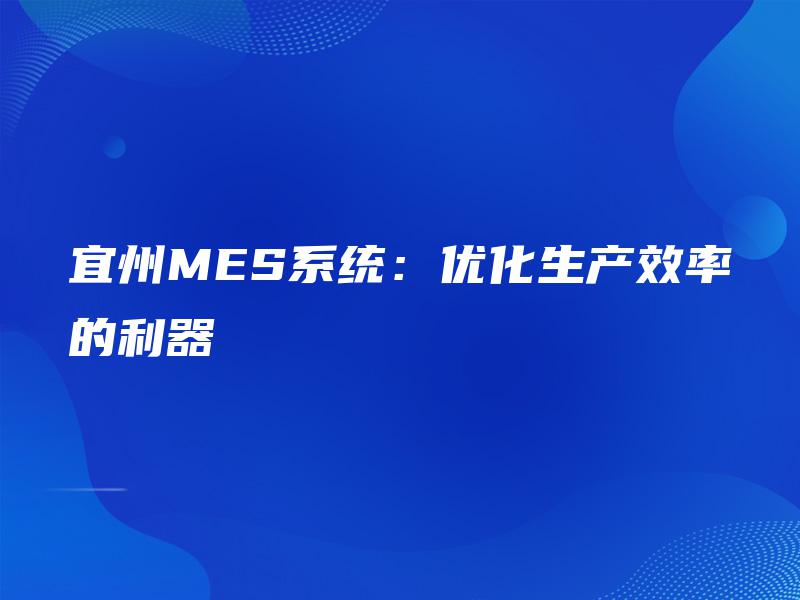 宜州MES系统:优化生产效率的利器 宜州MES系统:优化生产效率的利器