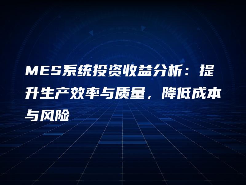 MES系统投资收益分析:提升生产效率与质量,降低成本与风险 MES系统投资收益分析:提升生产效率与质量,降低成本与风险