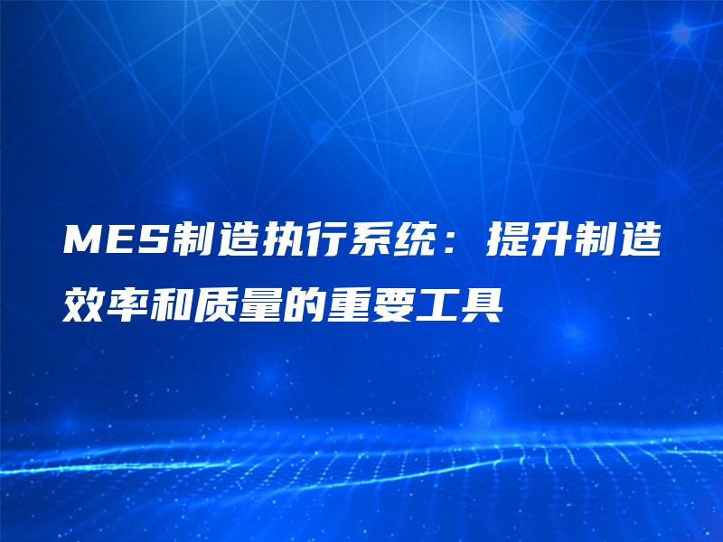 MES制造执行系统:提升制造效率和质量的重要工具 MES制造执行系统:提升制造效率和质量的重要工具