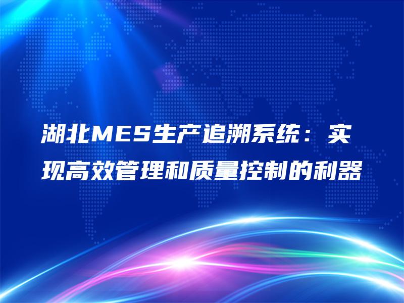 湖北MES生产追溯系统:实现高效管理和质量控制的利器 湖北MES生产追溯系统:实现高效管理和质量控制的利器