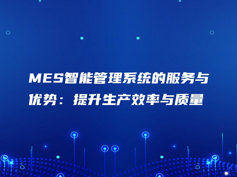 MES智能管理系统的服务与优势:提升生产效率与质量 MES智能管理系统的服务与优势:提升生产效率与质量