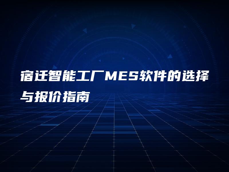 宿迁智能工厂MES软件的选择与报价指南 宿迁智能工厂MES软件的选择与报价指南