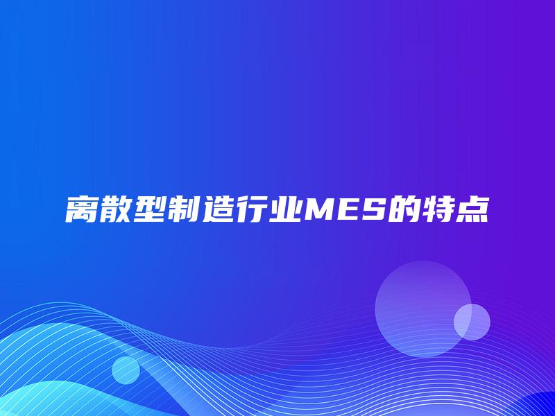 离散型制造行业MES的特点 离散型制造行业MES的特点