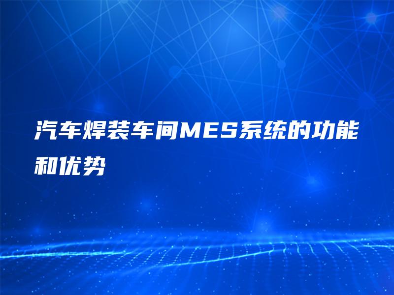 汽车焊装车间MES系统的功能和优势 汽车焊装车间MES系统的功能和优势