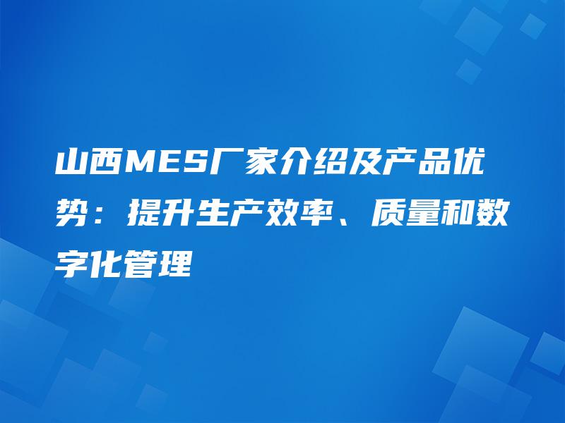 山西MES厂家介绍及产品优势:提升生产效率、质量和数字化管理 山西MES厂家介绍及产品优势:提升生产效率、质量和数字化管理