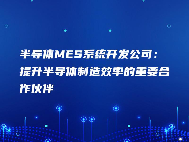 半导体MES系统开发公司:提升半导体制造效率的重要合作伙伴 半导体MES系统开发公司:提升半导体制造效率的重要合作伙伴