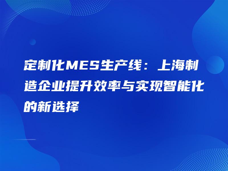 定制化MES生产线:上海制造企业提升效率与实现智能化的新选择 定制化MES生产线:上海制造企业提升效率与实现智能化的新选择