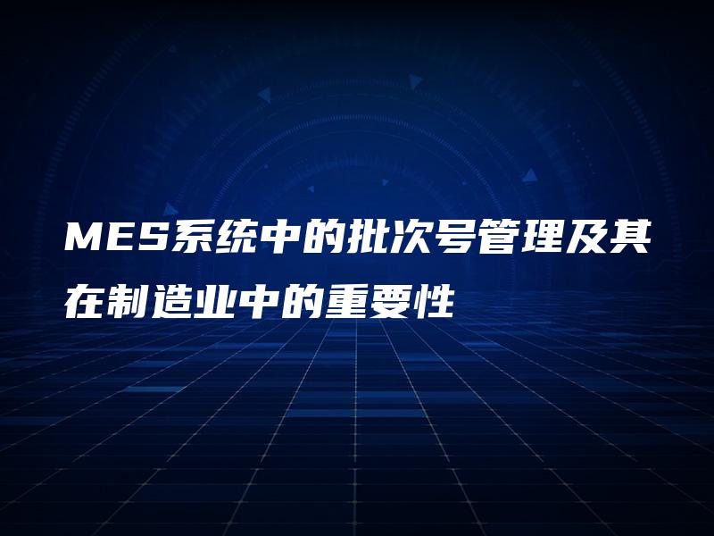 MES系统中的批次号管理及其在制造业中的重要性 MES系统中的批次号管理及其在制造业中的重要性
