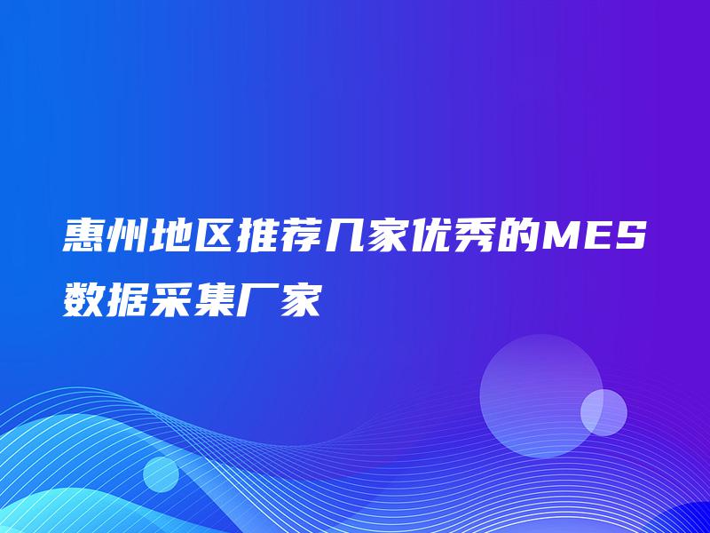 惠州地区推荐几家优秀的MES数据采集厂家 惠州地区推荐几家优秀的MES数据采集厂家