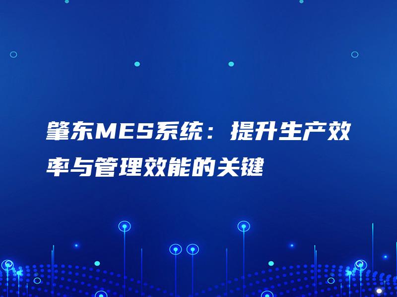 肇东MES系统:提升生产效率与管理效能的关键 肇东MES系统:提升生产效率与管理效能的关键