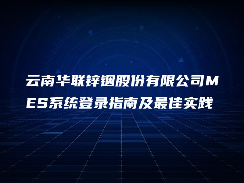 云南华联锌铟股份有限公司MES系统登录指南及最佳实践