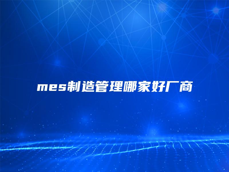 mes制造管理哪家好厂商 mes制造管理哪家好厂商