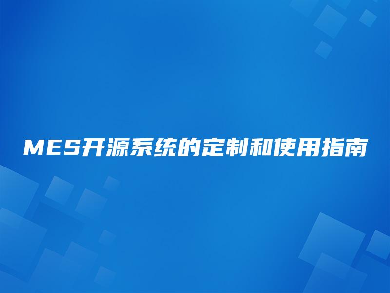 MES开源系统的定制和使用指南 MES开源系统的定制和使用指南
