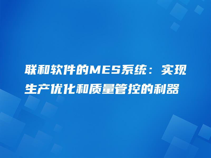联和软件的MES系统:实现生产优化和质量管控的利器 联和软件的MES系统:实现生产优化和质量管控的利器