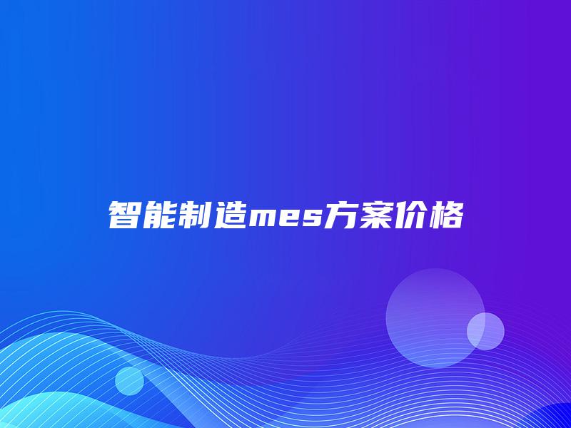 智能制造mes方案价格 智能制造mes方案价格