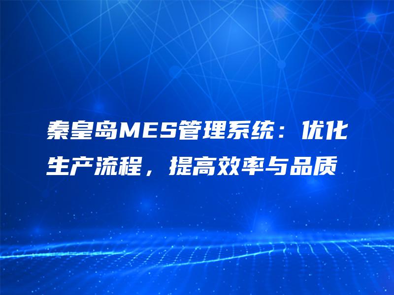 秦皇岛MES管理系统:优化生产流程,提高效率与品质 秦皇岛MES管理系统:优化生产流程,提高效率与品质