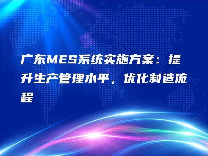 广东MES系统实施方案:提升生产管理水平,优化制造流程 广东MES系统实施方案:提升生产管理水平,优化制造流程