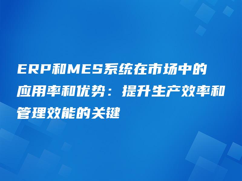 ERP和MES系统在市场中的应用率和优势:提升生产效率和管理效能的关键 ERP和MES系统在市场中的应用率和优势:提升生产效率和管理效能的关键