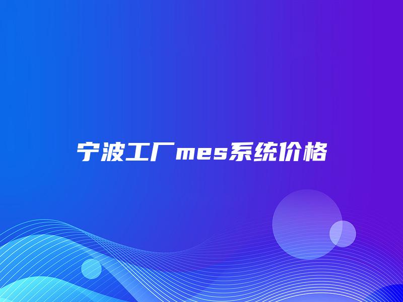 宁波工厂mes系统价格 宁波工厂mes系统价格