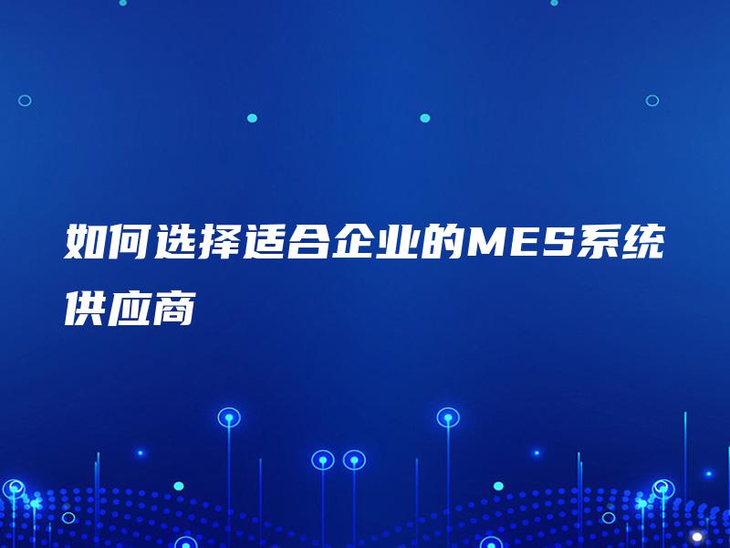 如何选择适合企业的MES系统供应商