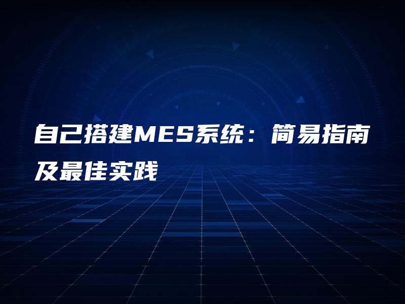 自己搭建MES系统:简易指南及最佳实践 自己搭建MES系统:简易指南及最佳实践