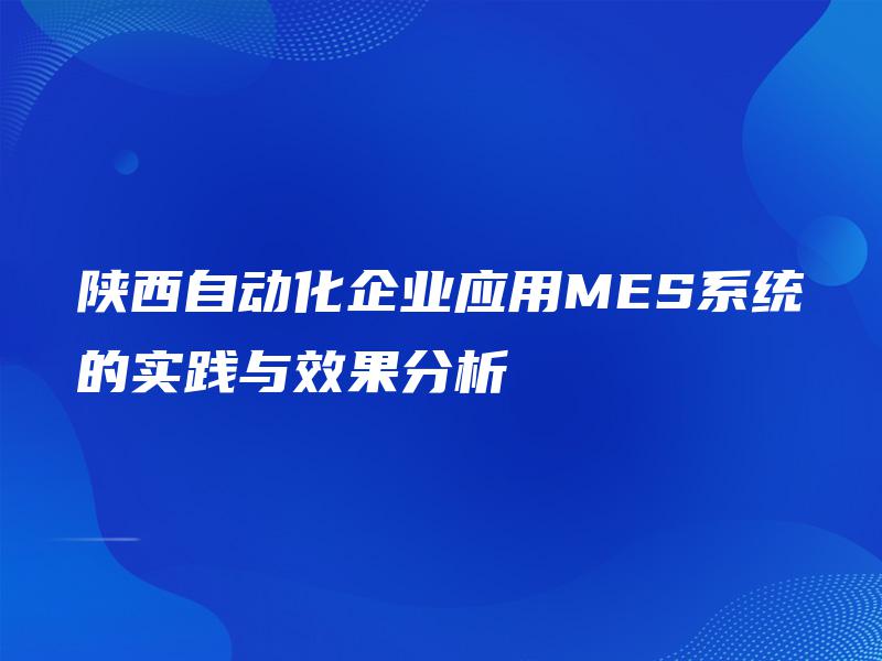 陕西自动化企业应用MES系统的实践与效果分析