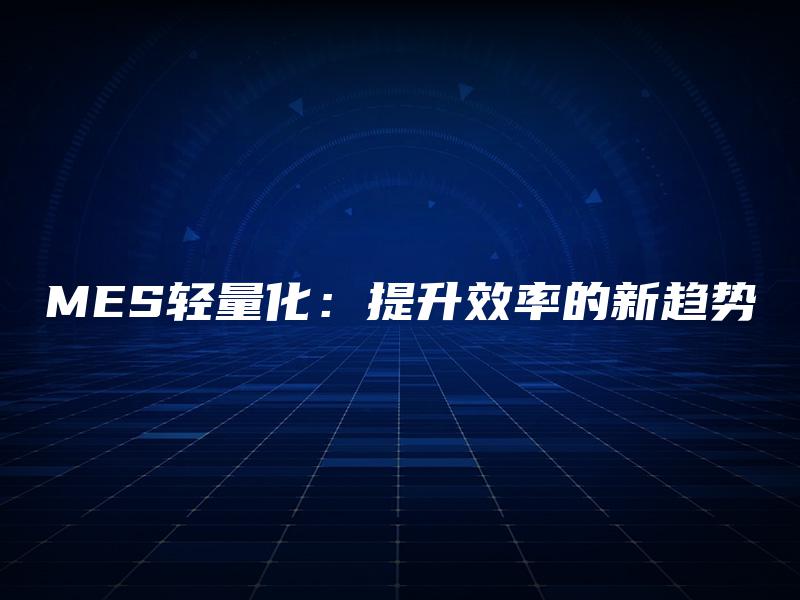 MES轻量化:提升效率的新趋势 MES轻量化:提升效率的新趋势