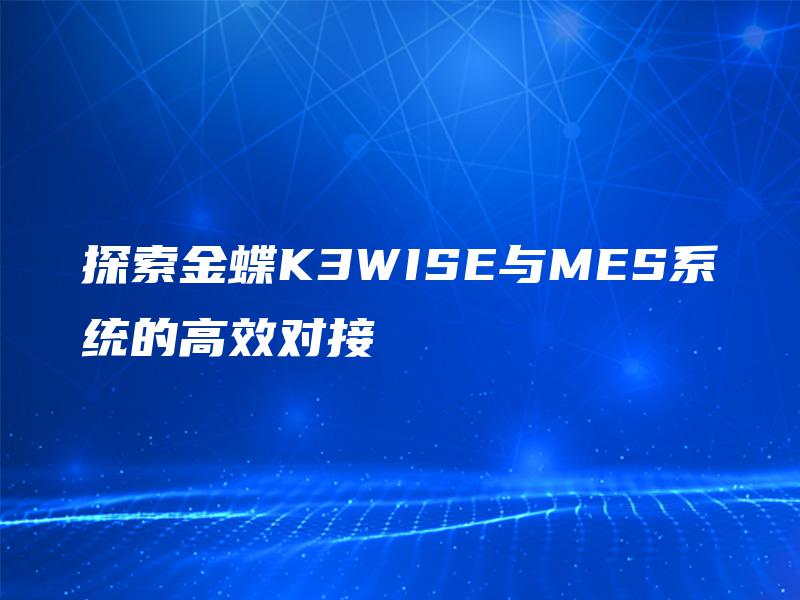 探索金蝶K3WISE与MES系统的高效对接 探索金蝶K3WISE与MES系统的高效对接