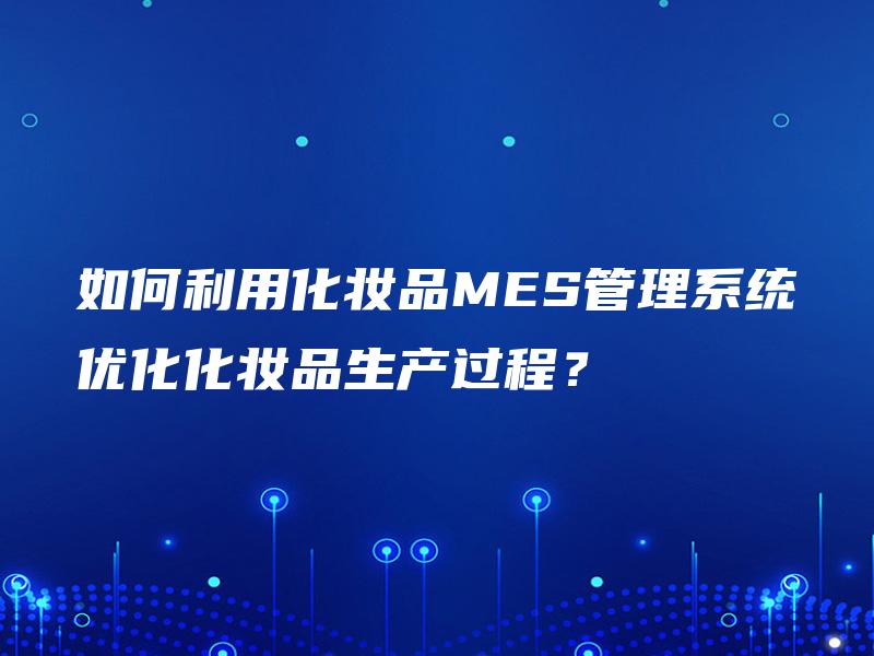 如何利用化妆品MES管理系统优化化妆品生产过程？