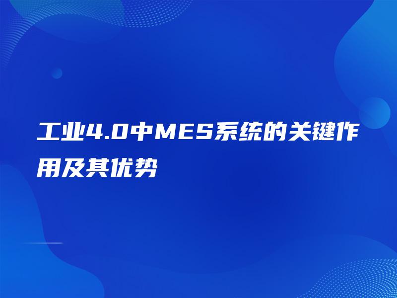 工业4.0中MES系统的关键作用及其优势